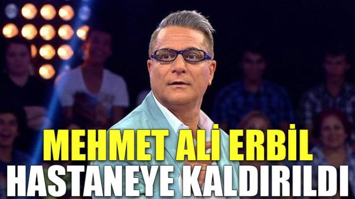 Mehmet Ali Erbil hastaneye kaldırıldı