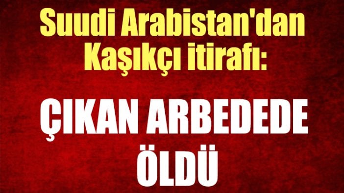 Suudi Arabistan'dan Kaşıkçı itirafı: Çıkan arbedede öldü