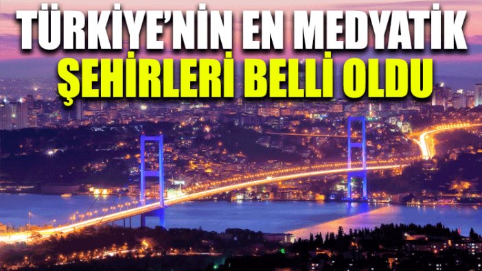 Türkiye’nin en medyatik şehirleri belli oldu