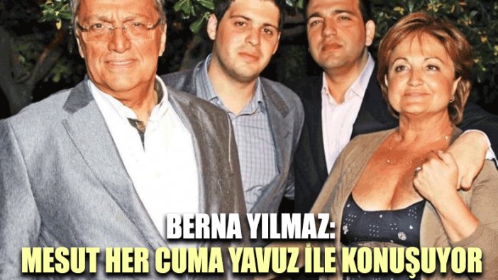 Berna Yılmaz: Mesut her cuma Yavuz ile konuşuyor