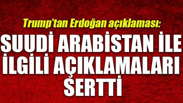 Trump'tan Erdoğan açıklaması: Suudi Arabistan ile ilgili açıklamaları sertti