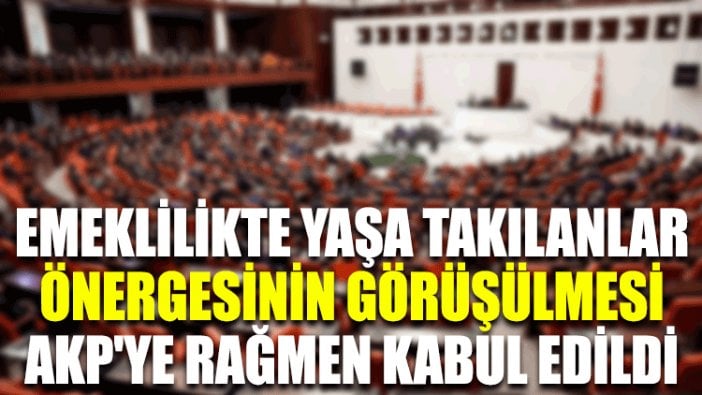 Emeklilikte yaşa takılanlar önergesinin görüşülmesi AKP'ye rağmen kabul edildi