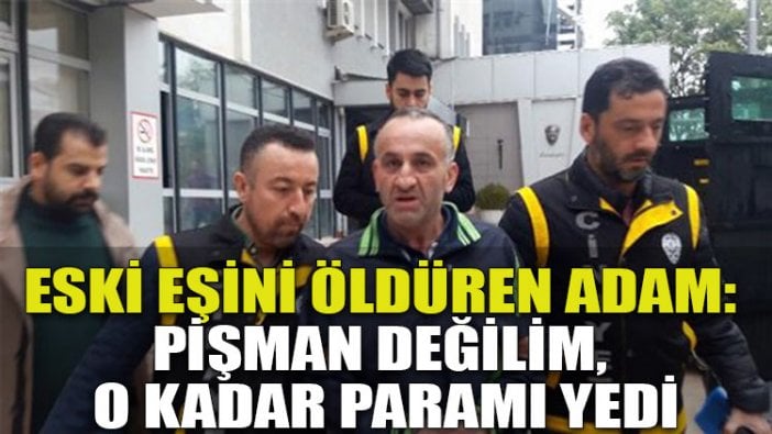 Eski eşini öldüren adam: Pişman değilim, o kadar paramı yedi