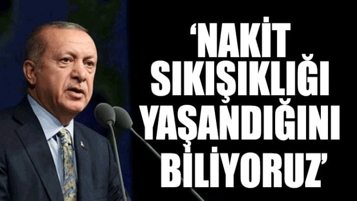 Erdoğan: Nakit sıkışıklığı yaşandığını biliyoruz