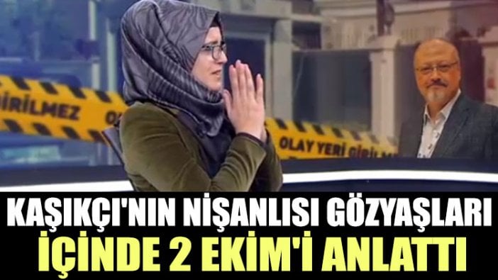 Cemal Kaşıkçı'nın nişanlısı gözyaşları içinde 2 Ekim'i anlattı