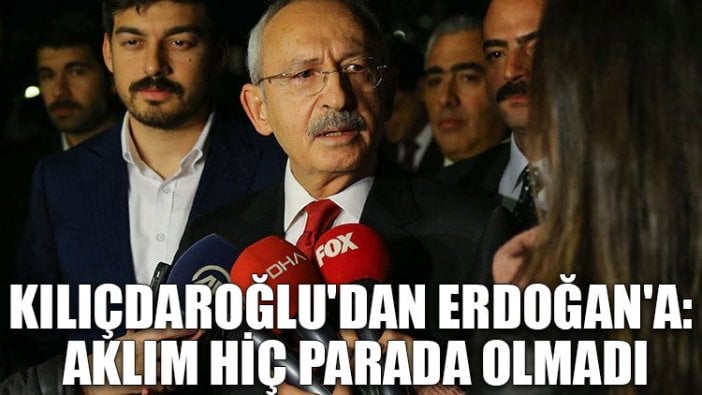 Kılıçdaroğlu'dan Erdoğan'a: Aklım hiç parada olmadı