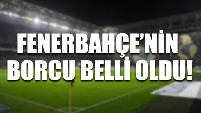 Fenerbahçe’nin borcu belli oldu!