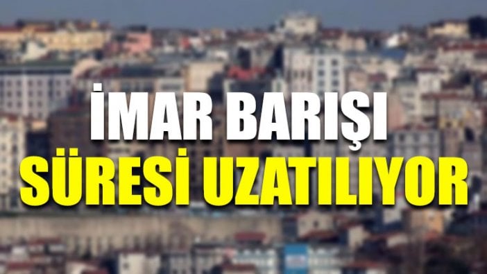 İmar barışı süresi uzatılıyor