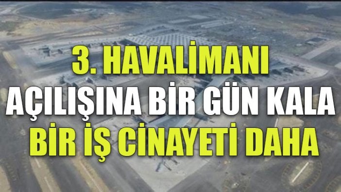 3. havalimanı açılışına bir gün kala bir iş cinayeti daha