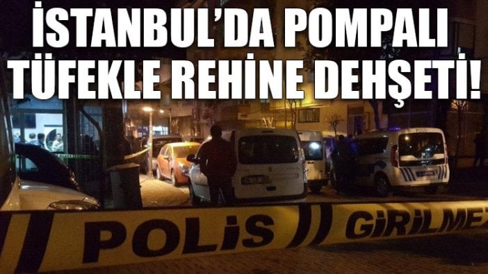 İstanbul’da pompalı tüfekle rehine dehşeti!