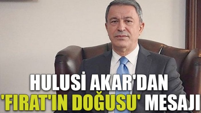 Hulusi Akar'dan 'Fırat'ın doğusu' mesajı