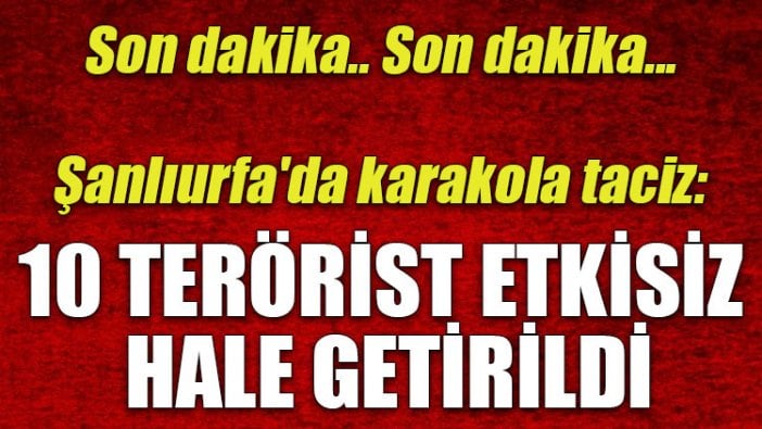 Şanlıurfa'da karakola taciz: 10 terörist etkisiz hale getirildi