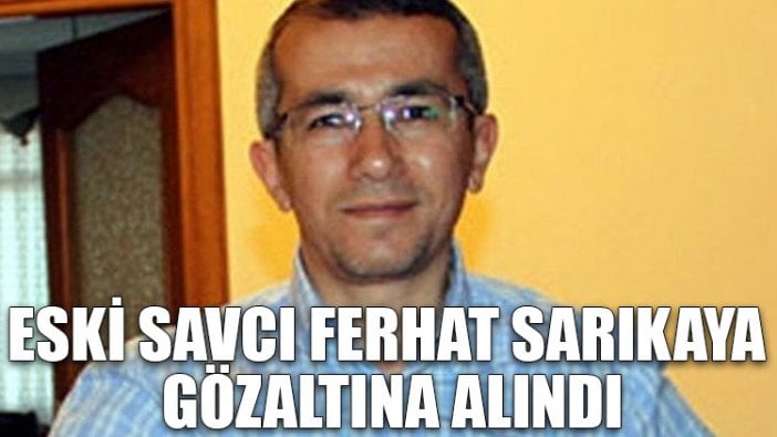 Eski savcı Ferhat Sarıkaya gözaltına alındı