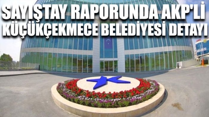 Sayıştay raporunda AKP'li Küçükçekmece Belediyesi detayı