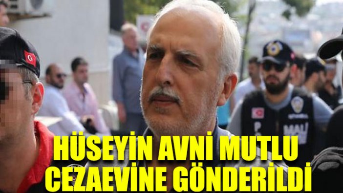 İstanbul Eski Valisi Hüseyin Avni Mutlu cezaevine gönderildi