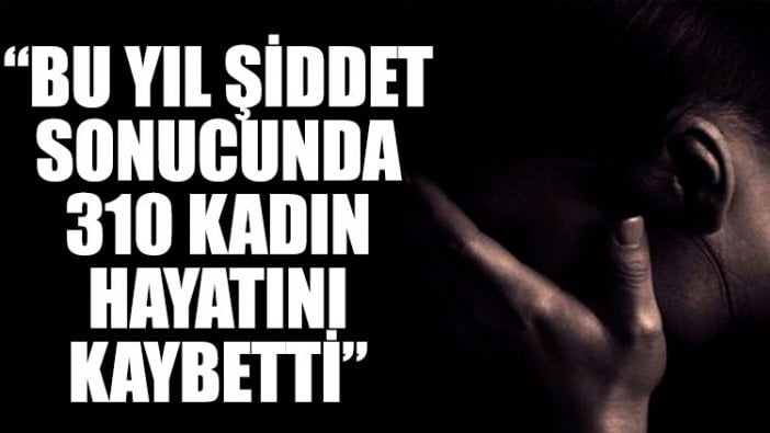 “Bu yıl şiddet sonucunda 310 kadın hayatını kaybetti”