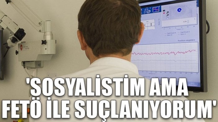 'Sosyalistim ama FETÖ ile suçlanıyorum'