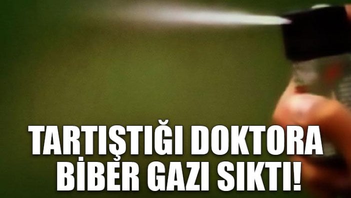 Tartıştığı doktora biber gazı sıktı!