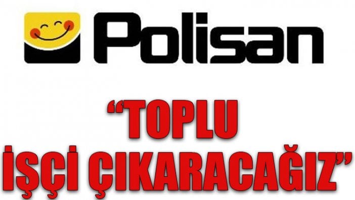 Polisan: Toplu işçi çıkaracağız