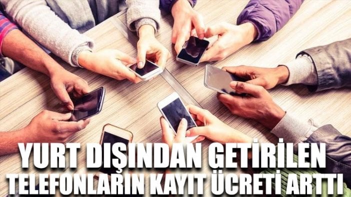 Yurt dışından getirilen telefonların kayıt ücreti arttı