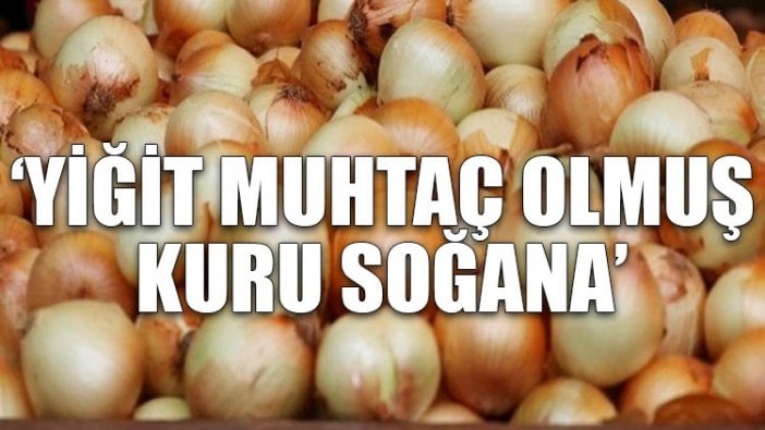 'Yiğit muhtaç olmuş kuru soğana'