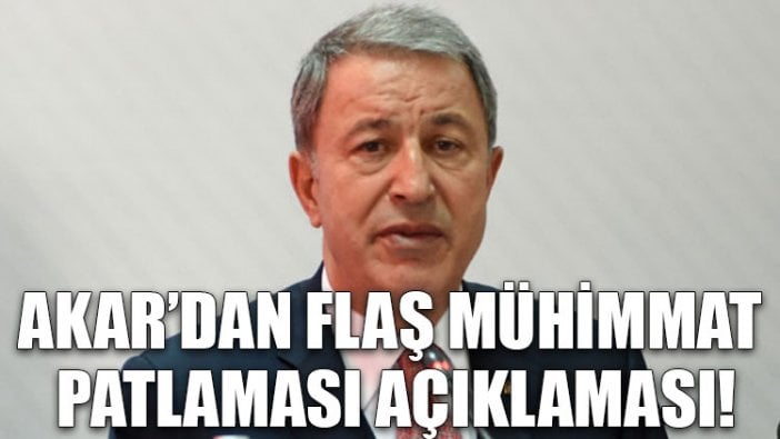 Akar’dan flaş mühimmat patlaması açıklaması!