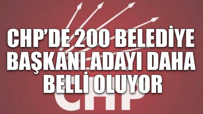 CHP’de 200 belediye başkanı adayı daha belli oluyor