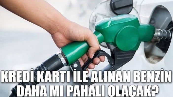 Kredi kartı ile alınan benzin daha mı pahalı olacak?