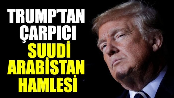 Trump’tan çarpıcı Suudi Arabistan hamlesi