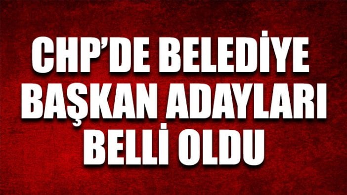 İşte tam listesi: CHP’de belediye başkan adayları belli oldu!