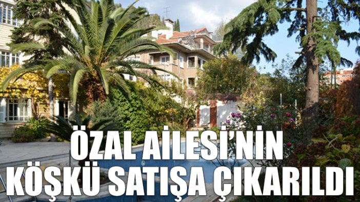 Özal Ailesi’nin köşkü satışa çıkarıldı!