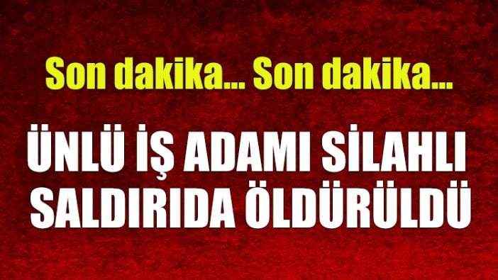 Ünlü iş adamı silahlı saldırıda öldürüldü