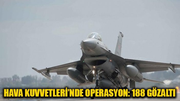 Hava Kuvvetleri'nde operasyon: 188 gözaltı