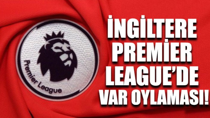 İngiltere Premier League’de VAR oylaması!