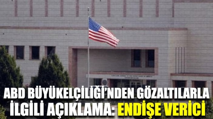 ABD Büyükelçiliği’nden gözaltılarla ilgili açıklama: Endişe verici