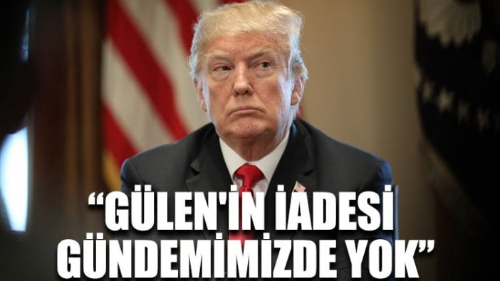 Trump: Gülen'in iadesi gündemimizde yok