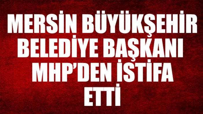 Mersin Büyükşehir Belediye Başkanı MHP'den istifa etti