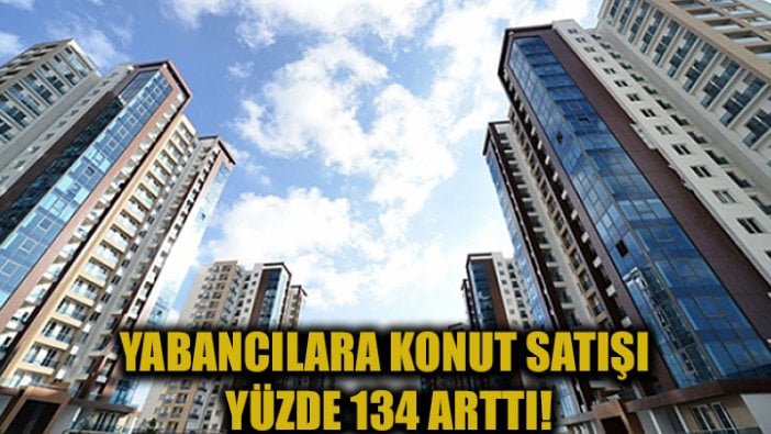 Yabancılara konut satışı yüzde 134 arttı