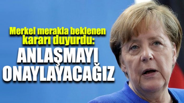 Merkel merakla beklenen kararı duyurdu: Anlaşmayı onaylayacağız