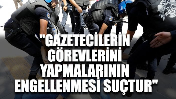 "Gazetecilerin görevlerini yapmalarının engellenmesi suçtur"