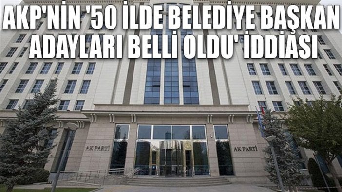 AKP'nin '50 ilde belediye başkan adayları belli oldu' iddiası