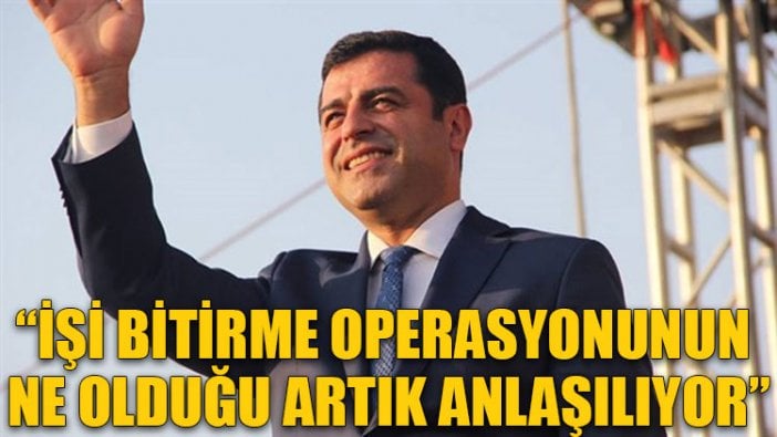 Demirtaş: 'İşi bitirme' operasyonunun ne olduğu artık anlaşılıyor