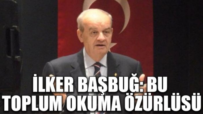 İlker Başbuğ: Bu toplum okuma özürlüsü