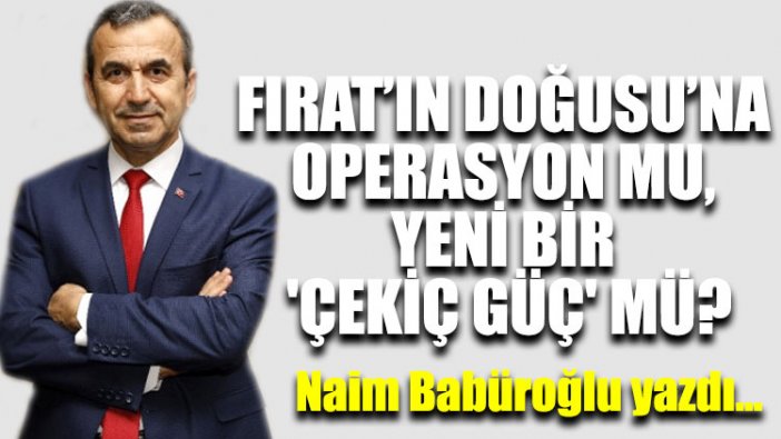 Naim Babüroğlu yazdı..."Fırat’ın Doğusu’na operasyon mu, yeni bir 'Çekiç Güç' mü?"