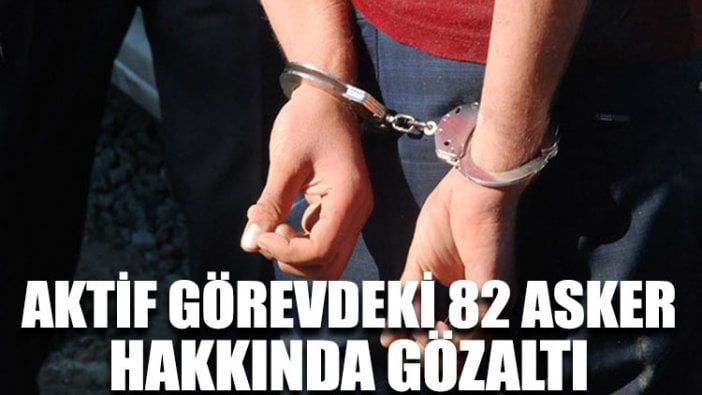 Aktif görevdeki 82 asker hakkında gözaltı