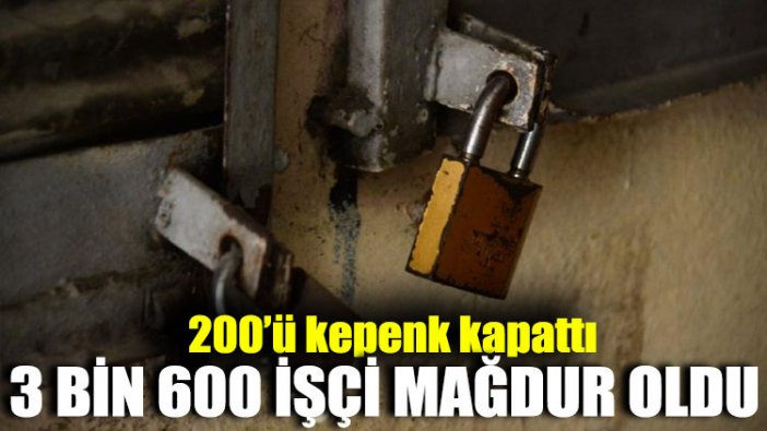 200'ü kepenk kapattı: 3 bin 600 işçi mağdur oldu