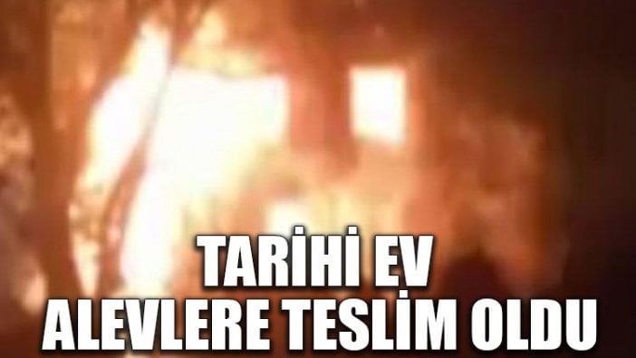 Tarihi ev alevlere teslim oldu