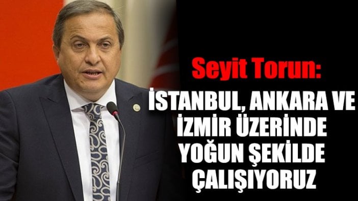 Seyit Torun: İstanbul, Ankara ve İzmir üzerinde yoğun şekilde çalışıyoruz