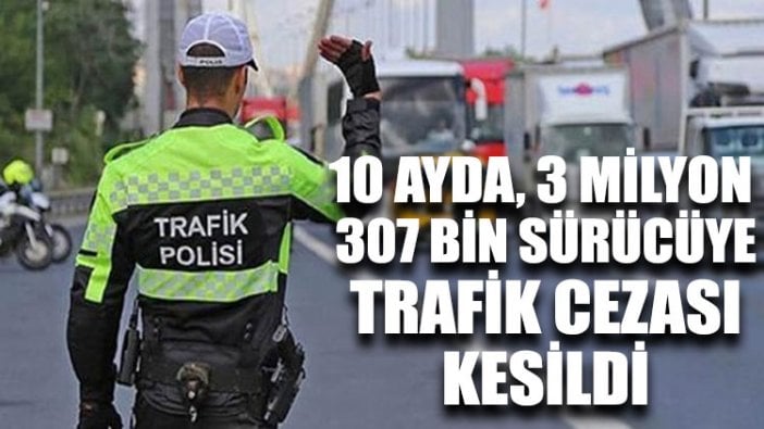 10 ayda, 3 milyon 307 bin sürücüye trafik cezası kesildi