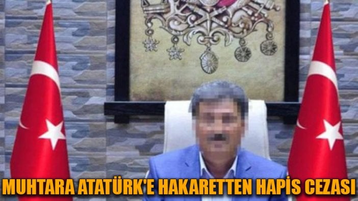 Muhtara Atatürk'e hakaretten hapis cezası